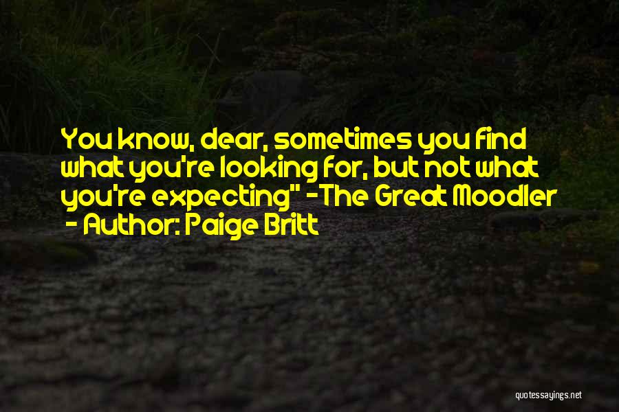 Paige Britt Quotes: You Know, Dear, Sometimes You Find What You're Looking For, But Not What You're Expecting -the Great Moodler