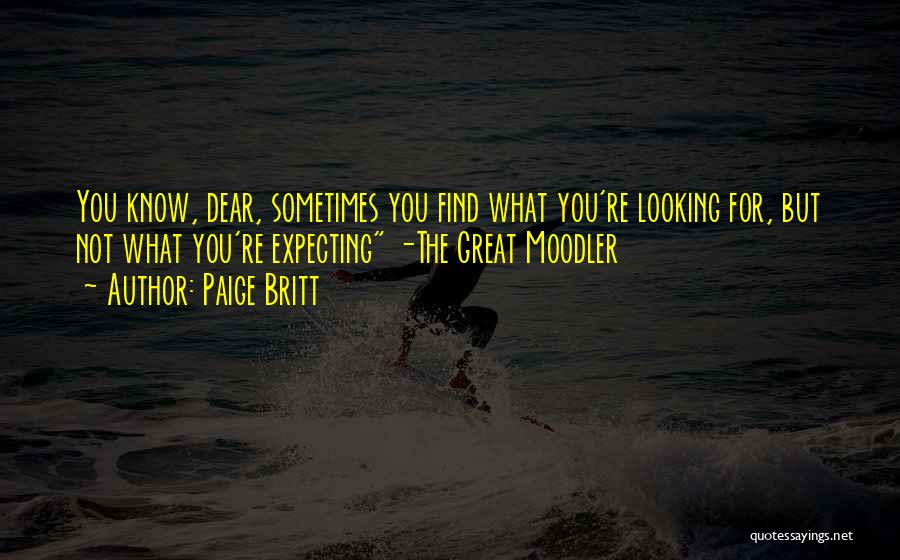 Paige Britt Quotes: You Know, Dear, Sometimes You Find What You're Looking For, But Not What You're Expecting -the Great Moodler