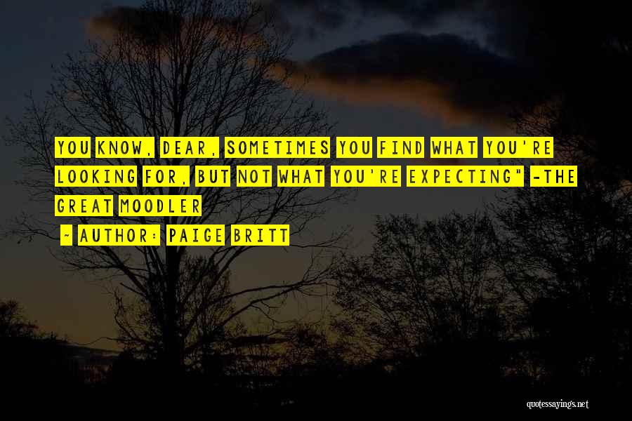 Paige Britt Quotes: You Know, Dear, Sometimes You Find What You're Looking For, But Not What You're Expecting -the Great Moodler