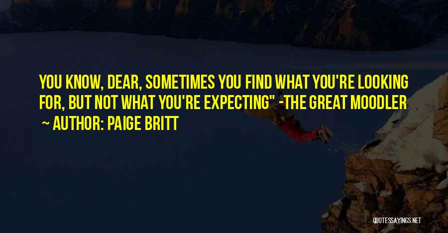 Paige Britt Quotes: You Know, Dear, Sometimes You Find What You're Looking For, But Not What You're Expecting -the Great Moodler