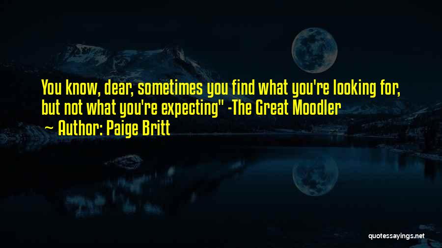 Paige Britt Quotes: You Know, Dear, Sometimes You Find What You're Looking For, But Not What You're Expecting -the Great Moodler