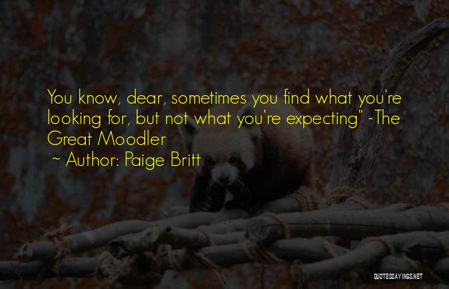 Paige Britt Quotes: You Know, Dear, Sometimes You Find What You're Looking For, But Not What You're Expecting -the Great Moodler