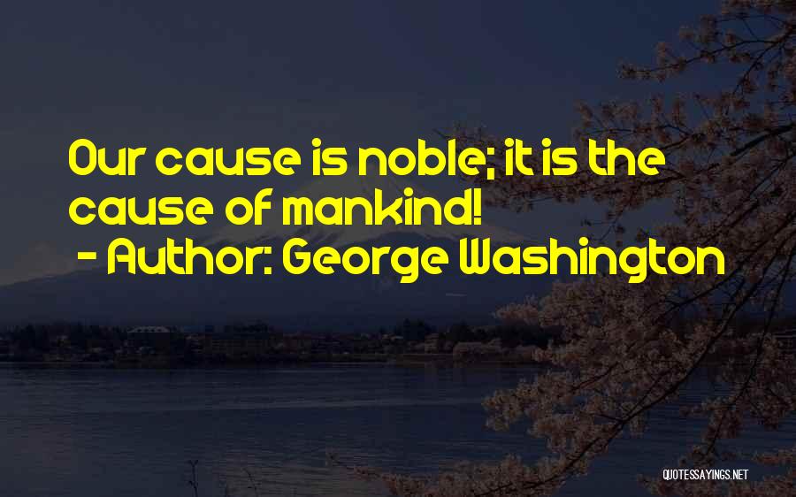 George Washington Quotes: Our Cause Is Noble; It Is The Cause Of Mankind!