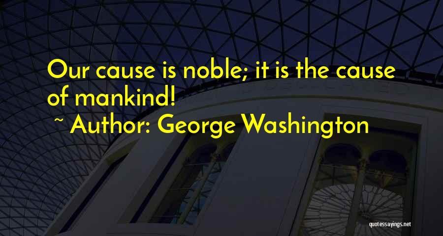 George Washington Quotes: Our Cause Is Noble; It Is The Cause Of Mankind!