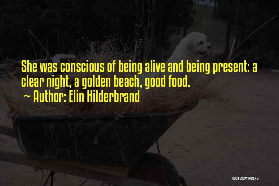 Elin Hilderbrand Quotes: She Was Conscious Of Being Alive And Being Present: A Clear Night, A Golden Beach, Good Food.