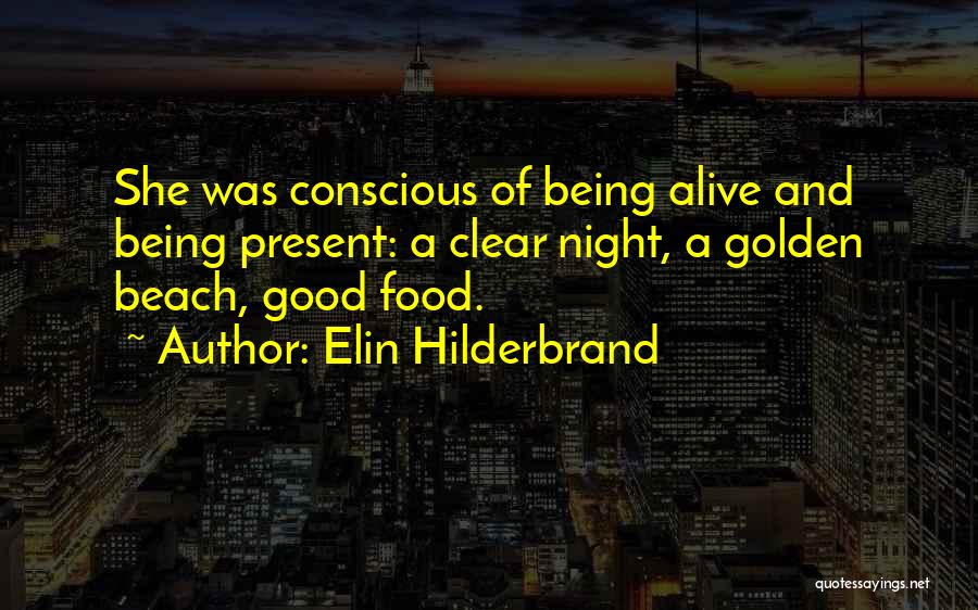 Elin Hilderbrand Quotes: She Was Conscious Of Being Alive And Being Present: A Clear Night, A Golden Beach, Good Food.