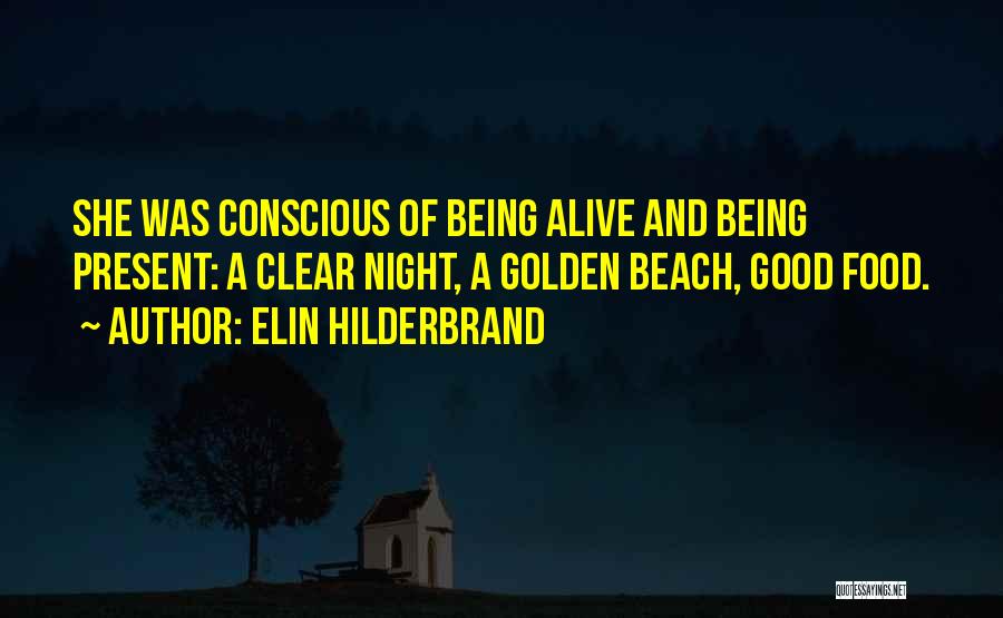 Elin Hilderbrand Quotes: She Was Conscious Of Being Alive And Being Present: A Clear Night, A Golden Beach, Good Food.