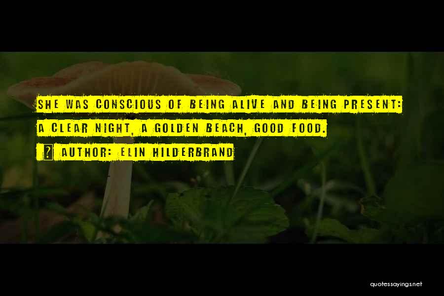 Elin Hilderbrand Quotes: She Was Conscious Of Being Alive And Being Present: A Clear Night, A Golden Beach, Good Food.