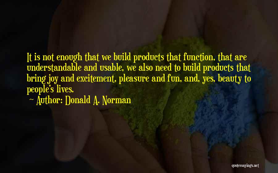 Donald A. Norman Quotes: It Is Not Enough That We Build Products That Function, That Are Understandable And Usable, We Also Need To Build