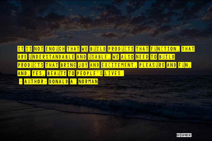 Donald A. Norman Quotes: It Is Not Enough That We Build Products That Function, That Are Understandable And Usable, We Also Need To Build