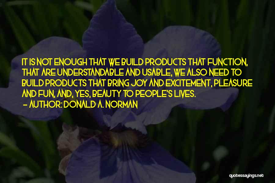 Donald A. Norman Quotes: It Is Not Enough That We Build Products That Function, That Are Understandable And Usable, We Also Need To Build