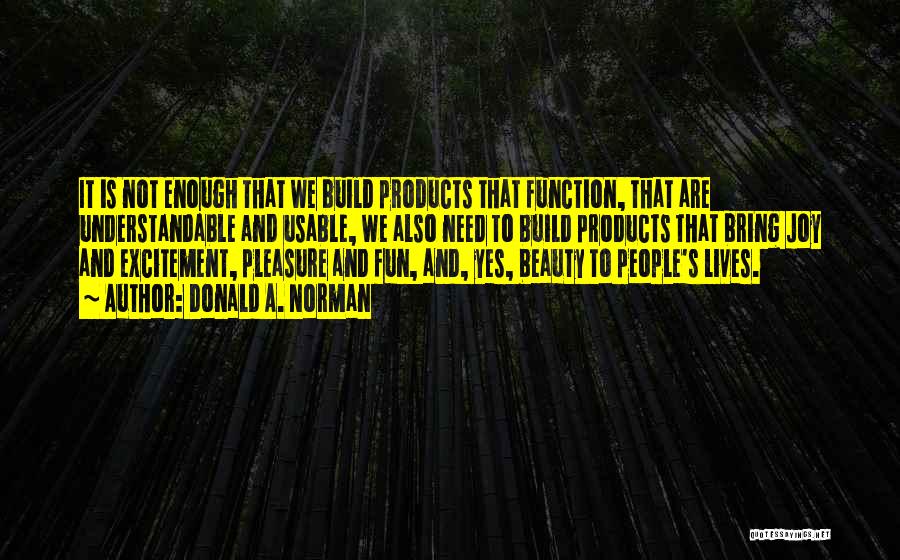 Donald A. Norman Quotes: It Is Not Enough That We Build Products That Function, That Are Understandable And Usable, We Also Need To Build