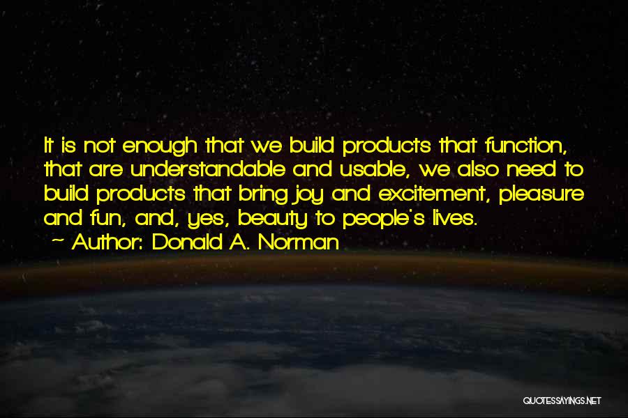 Donald A. Norman Quotes: It Is Not Enough That We Build Products That Function, That Are Understandable And Usable, We Also Need To Build