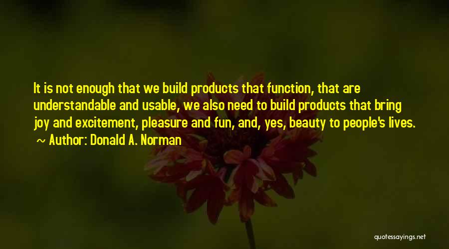 Donald A. Norman Quotes: It Is Not Enough That We Build Products That Function, That Are Understandable And Usable, We Also Need To Build