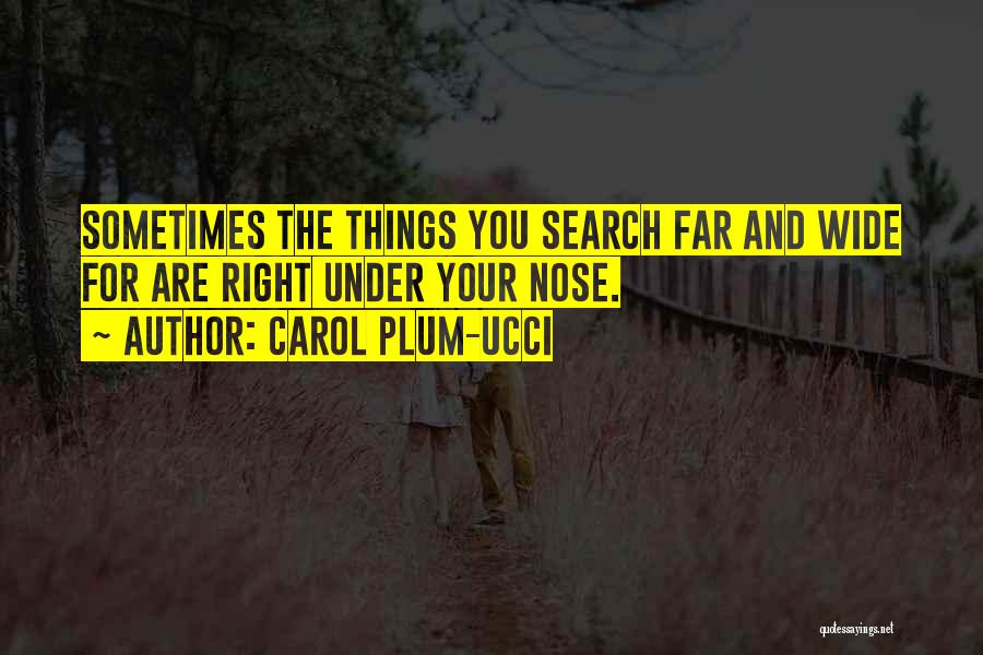Carol Plum-Ucci Quotes: Sometimes The Things You Search Far And Wide For Are Right Under Your Nose.