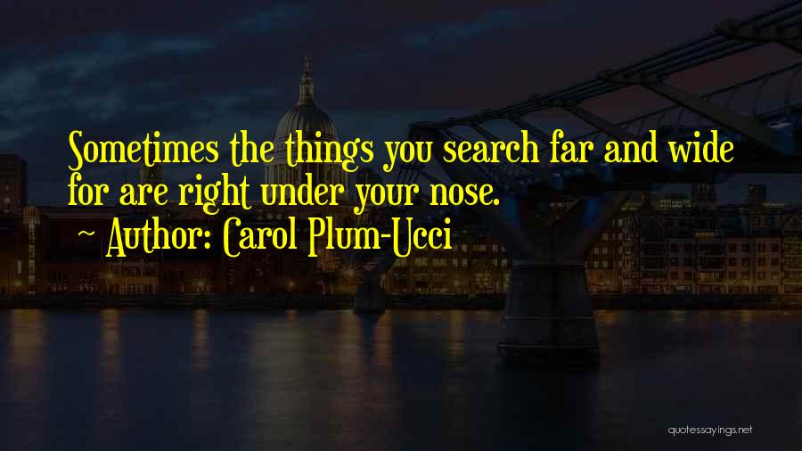 Carol Plum-Ucci Quotes: Sometimes The Things You Search Far And Wide For Are Right Under Your Nose.