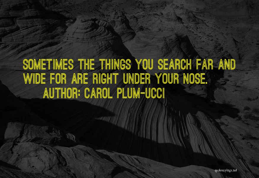 Carol Plum-Ucci Quotes: Sometimes The Things You Search Far And Wide For Are Right Under Your Nose.