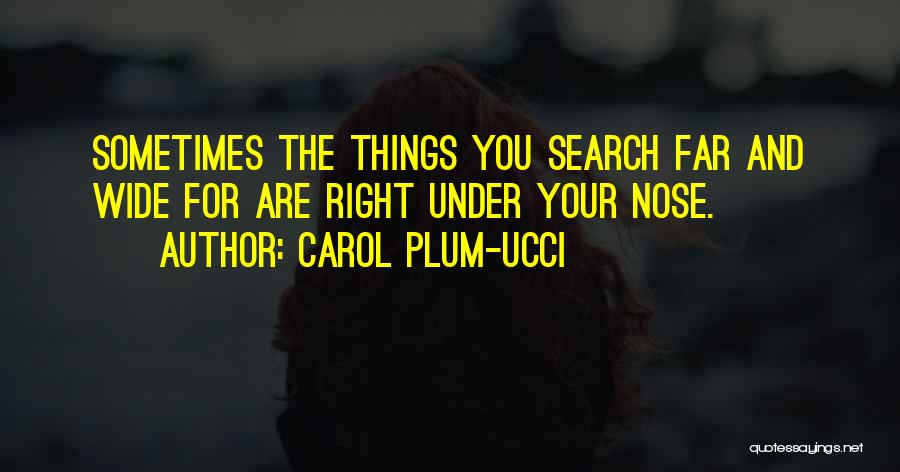 Carol Plum-Ucci Quotes: Sometimes The Things You Search Far And Wide For Are Right Under Your Nose.