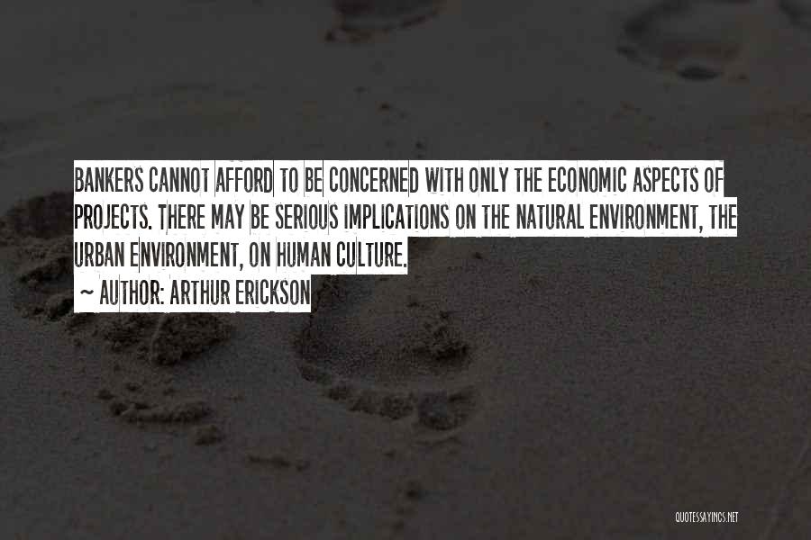 Arthur Erickson Quotes: Bankers Cannot Afford To Be Concerned With Only The Economic Aspects Of Projects. There May Be Serious Implications On The