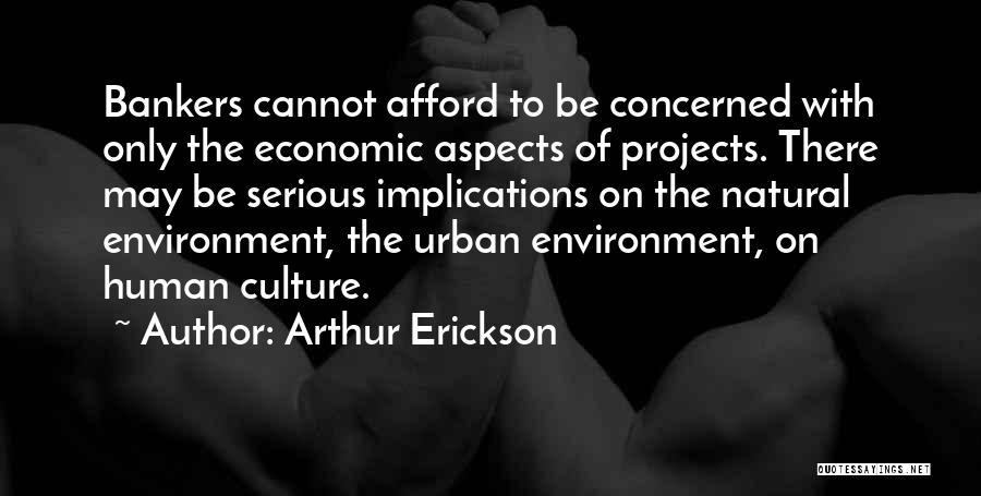 Arthur Erickson Quotes: Bankers Cannot Afford To Be Concerned With Only The Economic Aspects Of Projects. There May Be Serious Implications On The