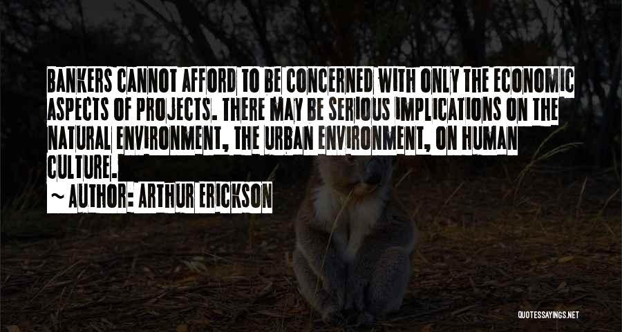 Arthur Erickson Quotes: Bankers Cannot Afford To Be Concerned With Only The Economic Aspects Of Projects. There May Be Serious Implications On The