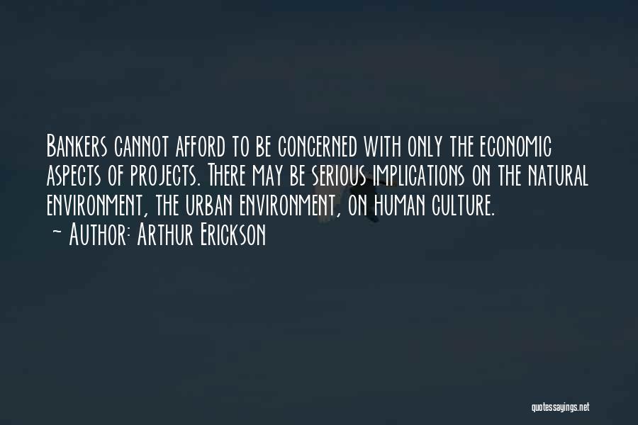 Arthur Erickson Quotes: Bankers Cannot Afford To Be Concerned With Only The Economic Aspects Of Projects. There May Be Serious Implications On The