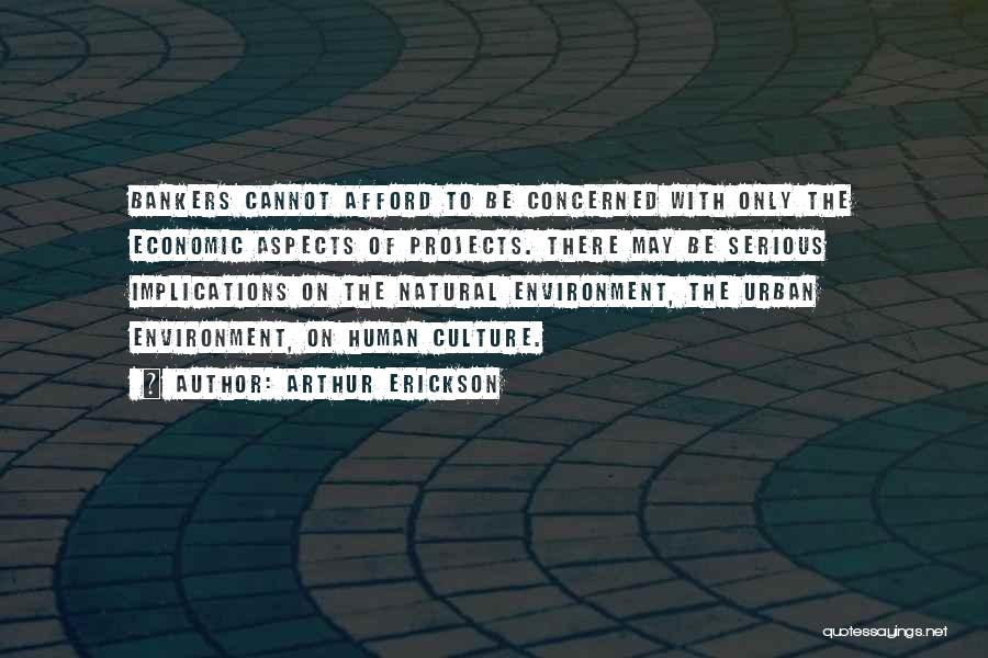 Arthur Erickson Quotes: Bankers Cannot Afford To Be Concerned With Only The Economic Aspects Of Projects. There May Be Serious Implications On The