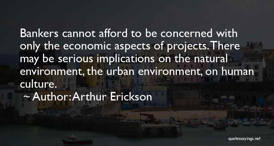 Arthur Erickson Quotes: Bankers Cannot Afford To Be Concerned With Only The Economic Aspects Of Projects. There May Be Serious Implications On The