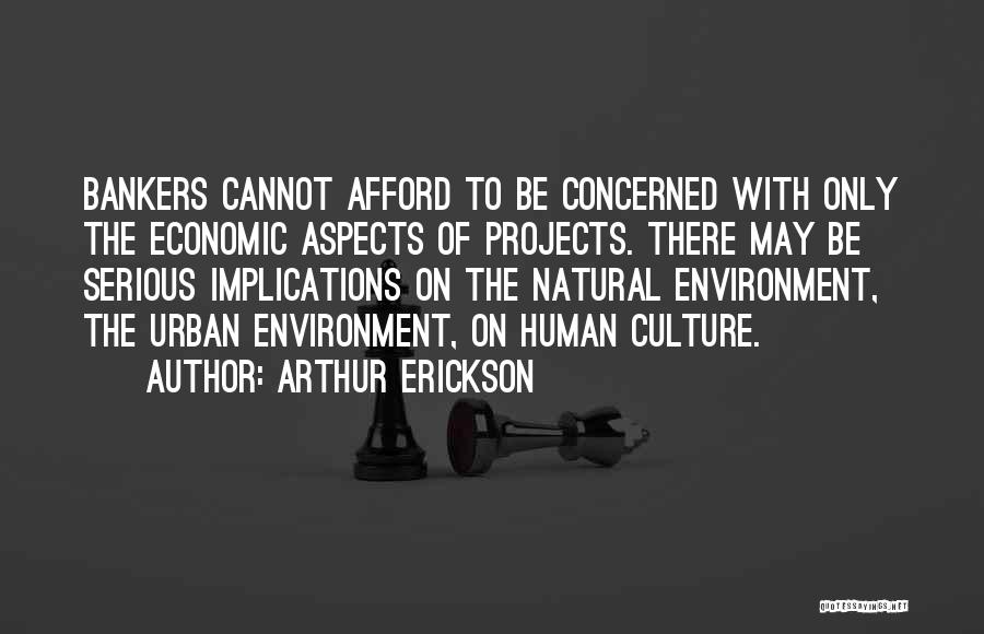 Arthur Erickson Quotes: Bankers Cannot Afford To Be Concerned With Only The Economic Aspects Of Projects. There May Be Serious Implications On The