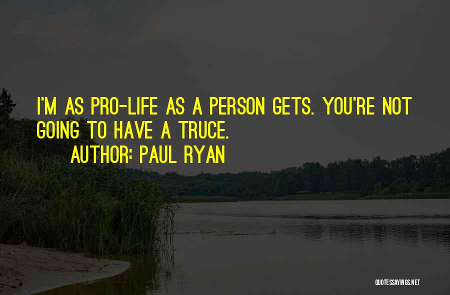 Paul Ryan Quotes: I'm As Pro-life As A Person Gets. You're Not Going To Have A Truce.