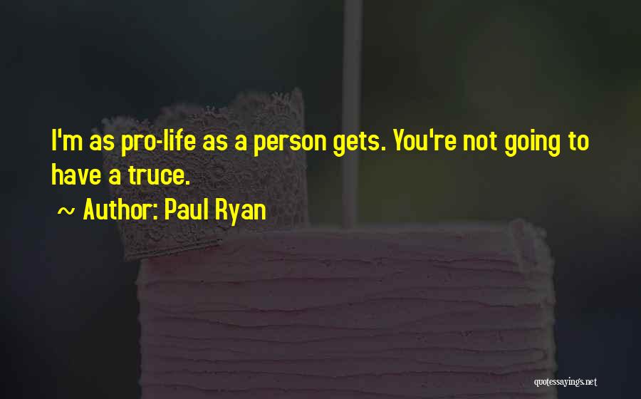 Paul Ryan Quotes: I'm As Pro-life As A Person Gets. You're Not Going To Have A Truce.