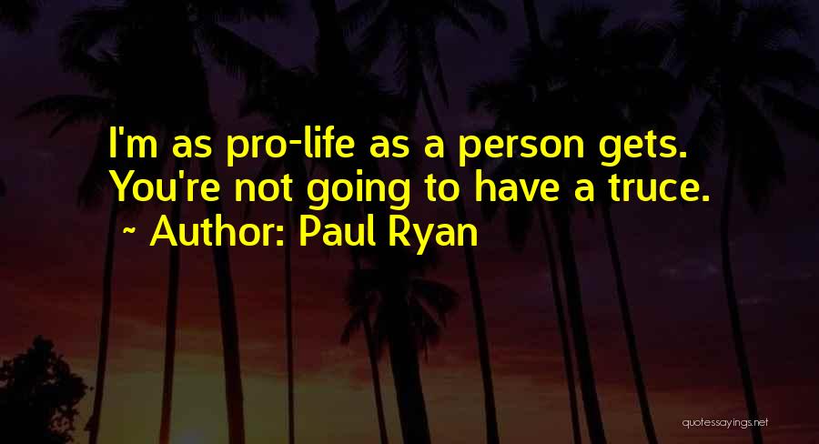 Paul Ryan Quotes: I'm As Pro-life As A Person Gets. You're Not Going To Have A Truce.