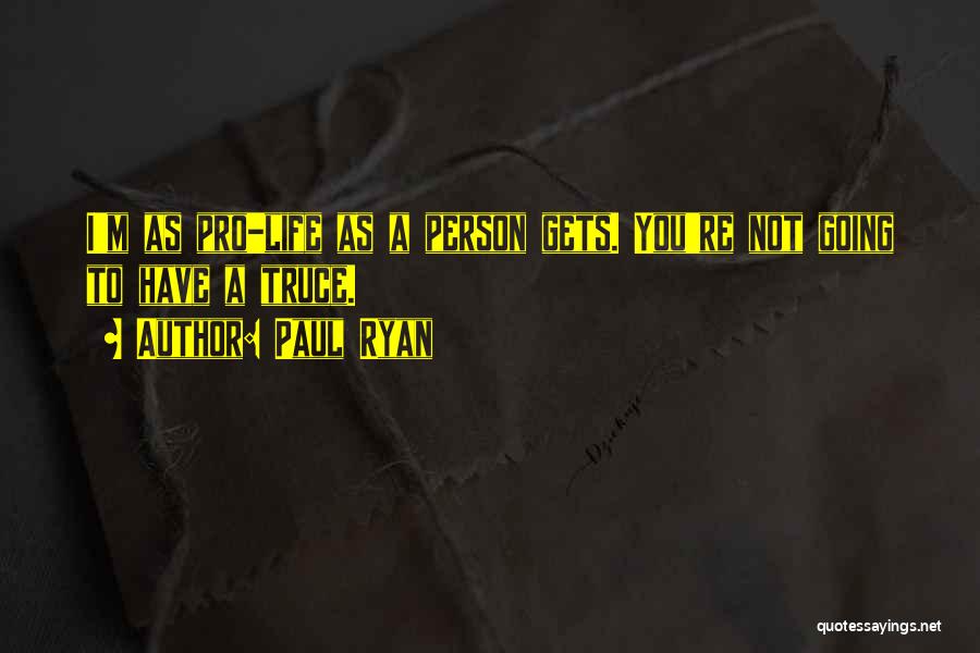 Paul Ryan Quotes: I'm As Pro-life As A Person Gets. You're Not Going To Have A Truce.