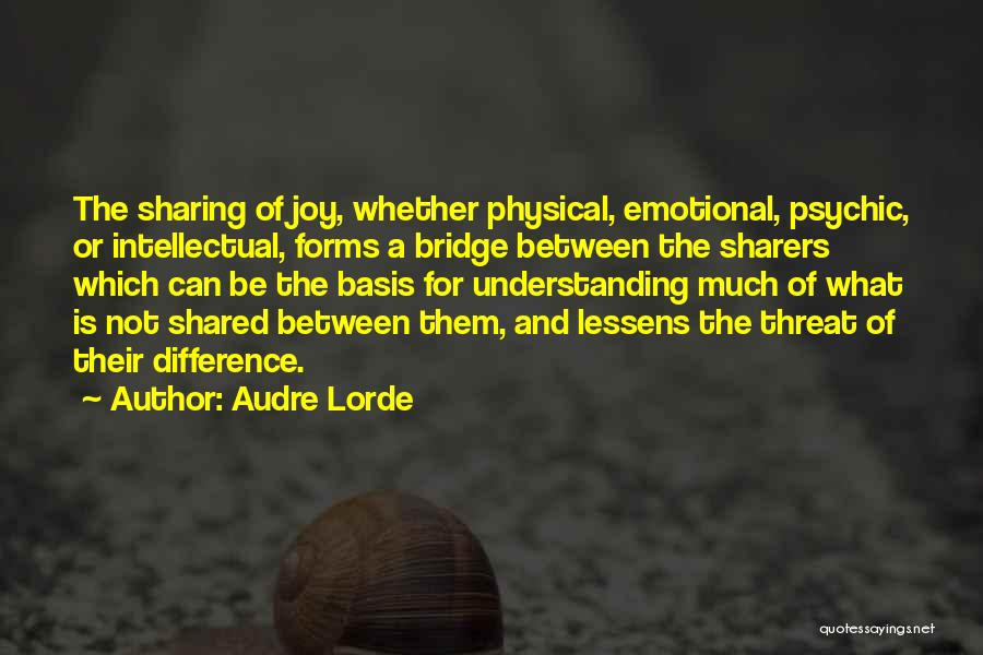 Audre Lorde Quotes: The Sharing Of Joy, Whether Physical, Emotional, Psychic, Or Intellectual, Forms A Bridge Between The Sharers Which Can Be The