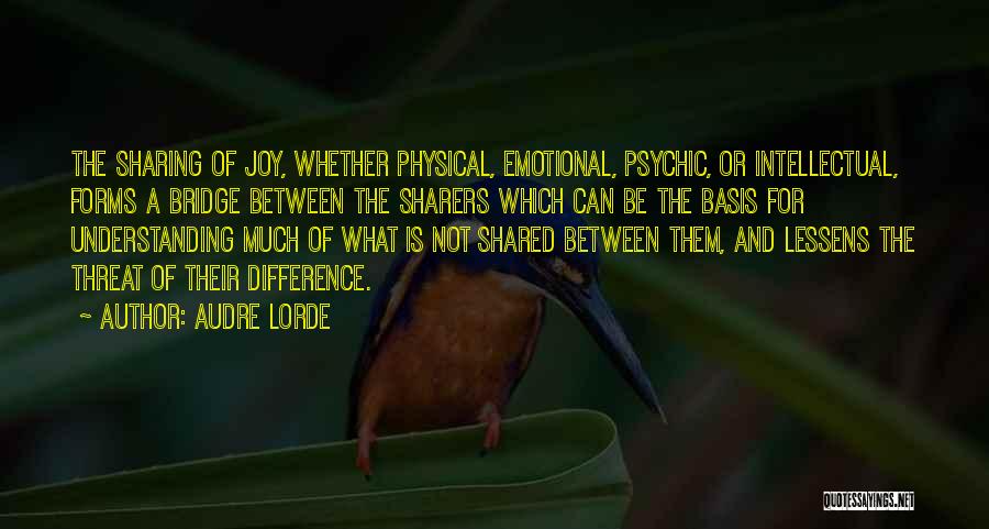 Audre Lorde Quotes: The Sharing Of Joy, Whether Physical, Emotional, Psychic, Or Intellectual, Forms A Bridge Between The Sharers Which Can Be The