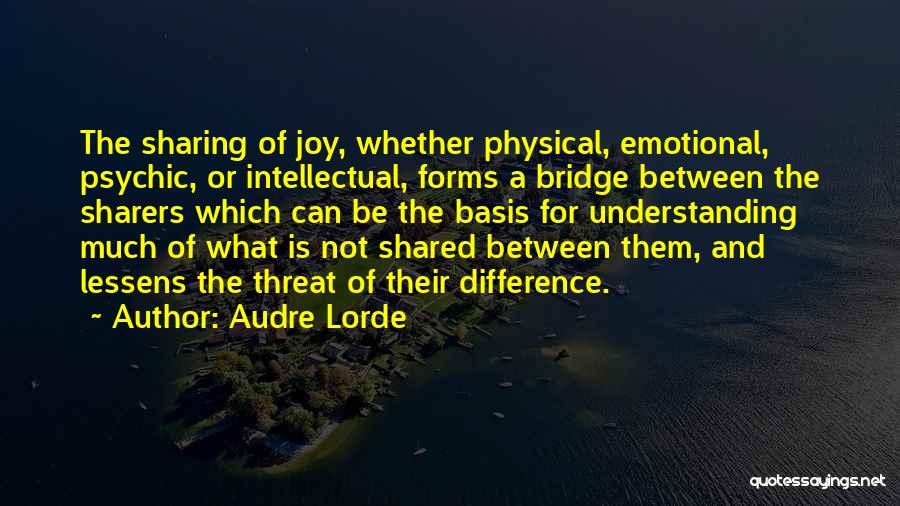 Audre Lorde Quotes: The Sharing Of Joy, Whether Physical, Emotional, Psychic, Or Intellectual, Forms A Bridge Between The Sharers Which Can Be The