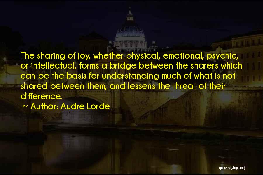 Audre Lorde Quotes: The Sharing Of Joy, Whether Physical, Emotional, Psychic, Or Intellectual, Forms A Bridge Between The Sharers Which Can Be The