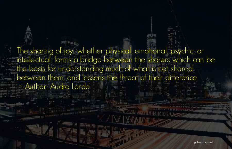 Audre Lorde Quotes: The Sharing Of Joy, Whether Physical, Emotional, Psychic, Or Intellectual, Forms A Bridge Between The Sharers Which Can Be The