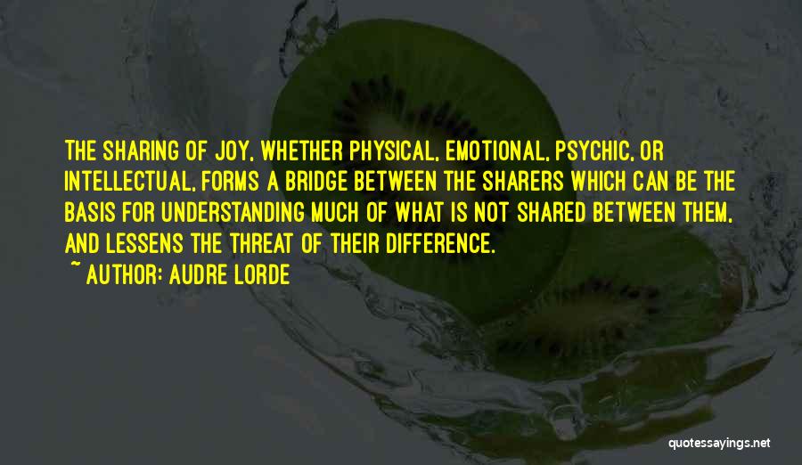 Audre Lorde Quotes: The Sharing Of Joy, Whether Physical, Emotional, Psychic, Or Intellectual, Forms A Bridge Between The Sharers Which Can Be The