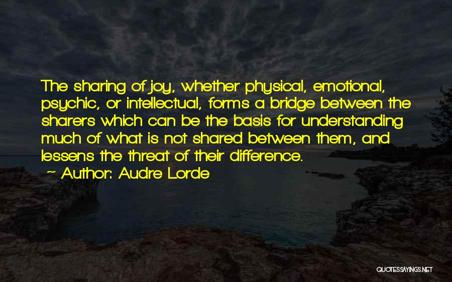 Audre Lorde Quotes: The Sharing Of Joy, Whether Physical, Emotional, Psychic, Or Intellectual, Forms A Bridge Between The Sharers Which Can Be The