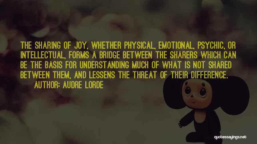 Audre Lorde Quotes: The Sharing Of Joy, Whether Physical, Emotional, Psychic, Or Intellectual, Forms A Bridge Between The Sharers Which Can Be The