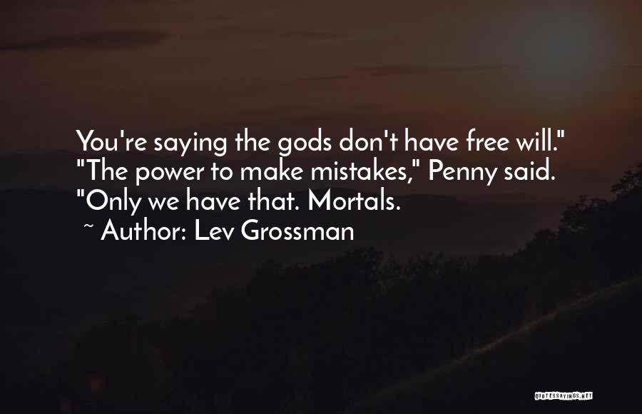 Lev Grossman Quotes: You're Saying The Gods Don't Have Free Will. The Power To Make Mistakes, Penny Said. Only We Have That. Mortals.