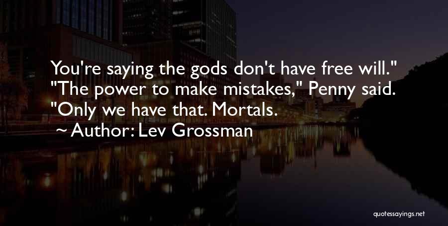 Lev Grossman Quotes: You're Saying The Gods Don't Have Free Will. The Power To Make Mistakes, Penny Said. Only We Have That. Mortals.