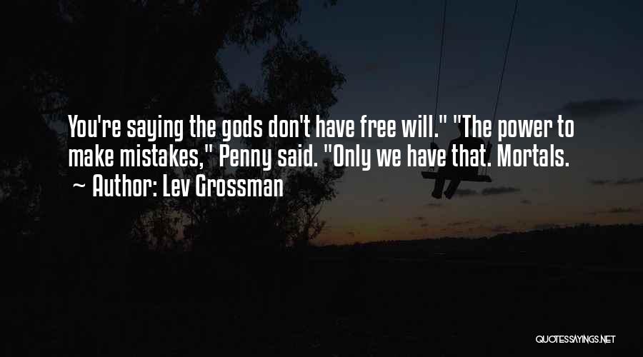 Lev Grossman Quotes: You're Saying The Gods Don't Have Free Will. The Power To Make Mistakes, Penny Said. Only We Have That. Mortals.