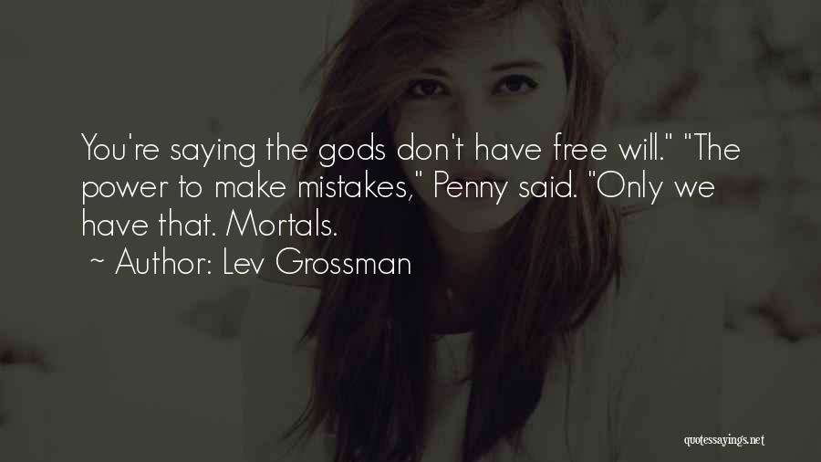 Lev Grossman Quotes: You're Saying The Gods Don't Have Free Will. The Power To Make Mistakes, Penny Said. Only We Have That. Mortals.