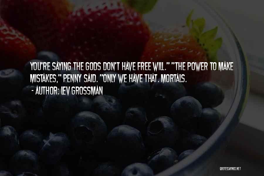 Lev Grossman Quotes: You're Saying The Gods Don't Have Free Will. The Power To Make Mistakes, Penny Said. Only We Have That. Mortals.