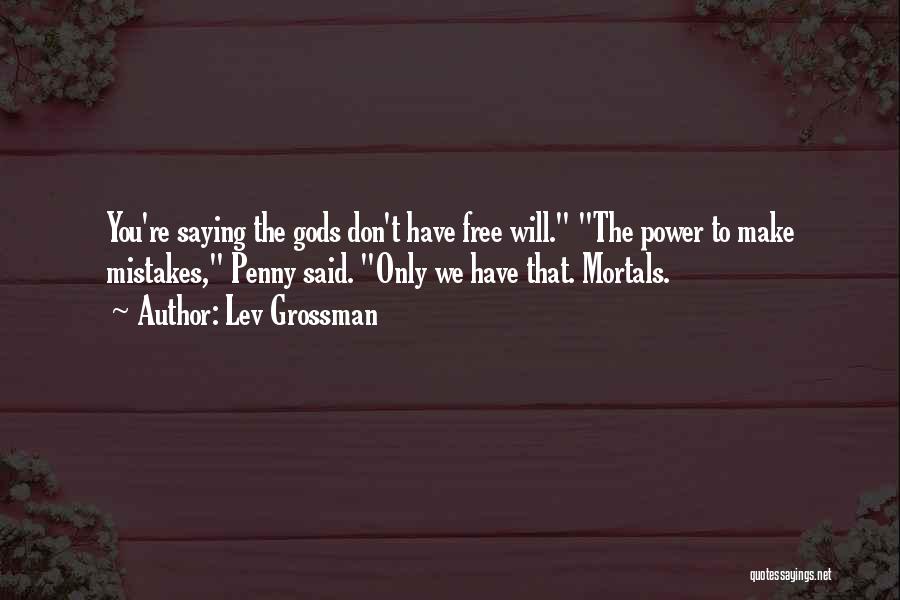 Lev Grossman Quotes: You're Saying The Gods Don't Have Free Will. The Power To Make Mistakes, Penny Said. Only We Have That. Mortals.