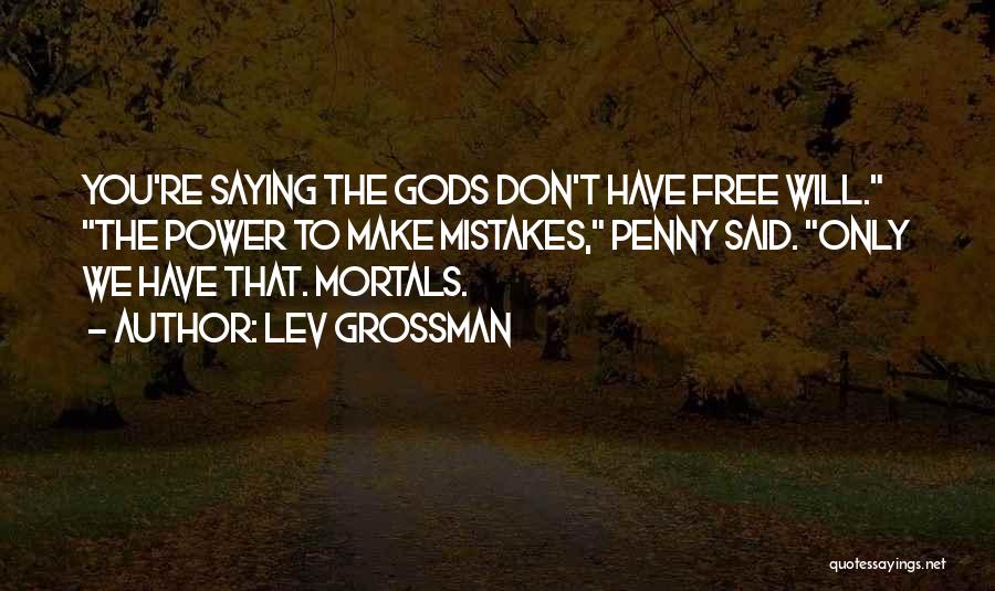 Lev Grossman Quotes: You're Saying The Gods Don't Have Free Will. The Power To Make Mistakes, Penny Said. Only We Have That. Mortals.