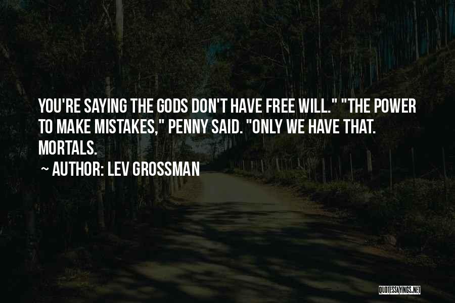 Lev Grossman Quotes: You're Saying The Gods Don't Have Free Will. The Power To Make Mistakes, Penny Said. Only We Have That. Mortals.