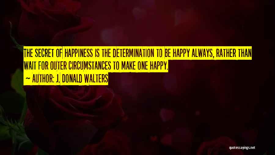 J. Donald Walters Quotes: The Secret Of Happiness Is The Determination To Be Happy Always, Rather Than Wait For Outer Circumstances To Make One